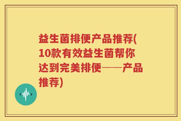 益生菌排便产品推荐(10款有效益生菌帮你达到完美排便──产品推荐)