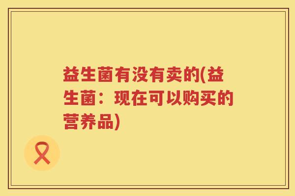 益生菌有没有卖的(益生菌：现在可以购买的营养品)