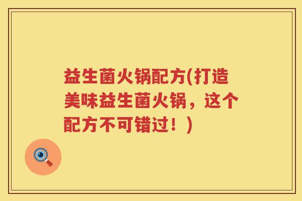 益生菌火锅配方(打造美味益生菌火锅，这个配方不可错过！)