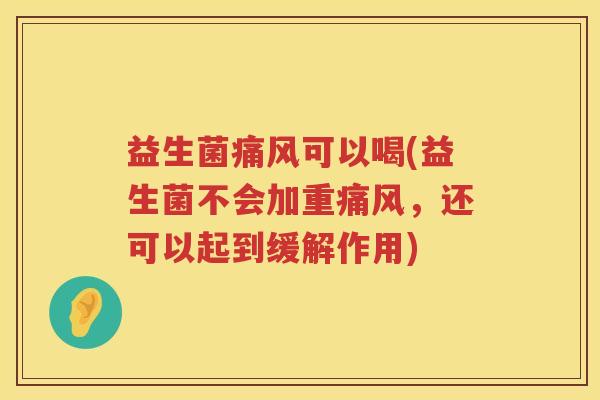 益生菌痛风可以喝(益生菌不会加重痛风，还可以起到缓解作用)