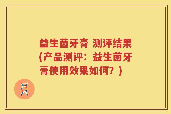 益生菌牙膏 测评结果(产品测评：益生菌牙膏使用效果如何？)