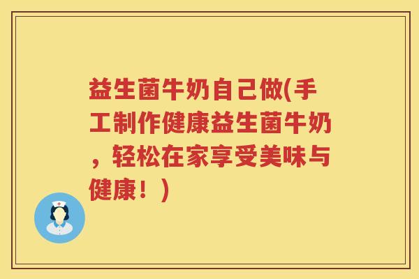 益生菌牛奶自己做(手工制作健康益生菌牛奶，轻松在家享受美味与健康！)