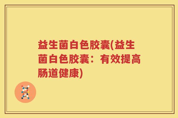益生菌白色胶囊(益生菌白色胶囊：有效提高肠道健康)