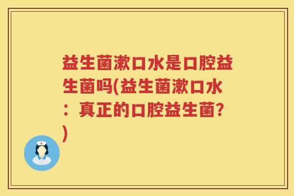 益生菌漱口水是口腔益生菌吗(益生菌漱口水：真正的口腔益生菌？)
