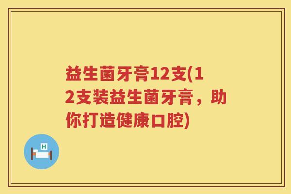益生菌牙膏12支(12支装益生菌牙膏，助你打造健康口腔)
