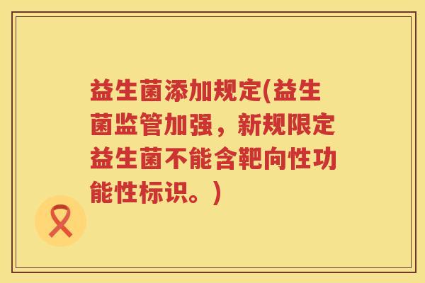 益生菌添加规定(益生菌监管加强，新规限定益生菌不能含靶向性功能性标识。)