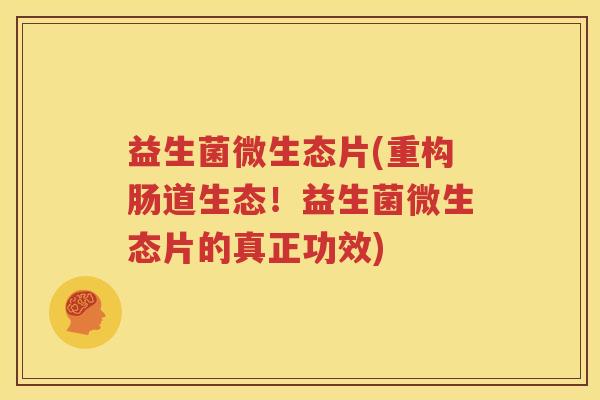 益生菌微生态片(重构肠道生态！益生菌微生态片的真正功效)