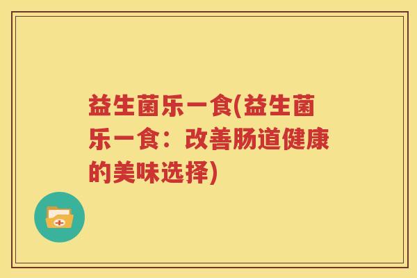 益生菌乐一食(益生菌乐一食：改善肠道健康的美味选择)