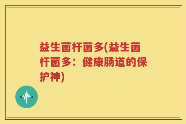 益生菌杆菌多(益生菌杆菌多：健康肠道的保护神)