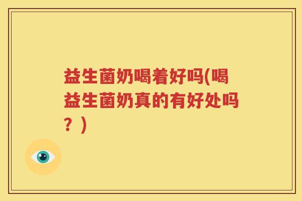 益生菌奶喝着好吗(喝益生菌奶真的有好处吗？)