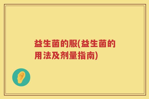 益生菌的服(益生菌的用法及剂量指南)