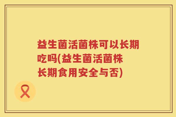 益生菌活菌株可以长期吃吗(益生菌活菌株 长期食用安全与否)