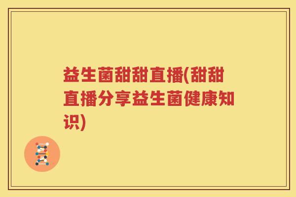 益生菌甜甜直播(甜甜直播分享益生菌健康知识)