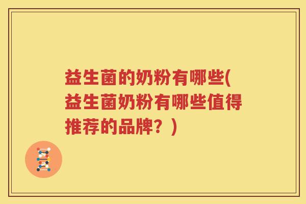 益生菌的奶粉有哪些(益生菌奶粉有哪些值得推荐的品牌？)