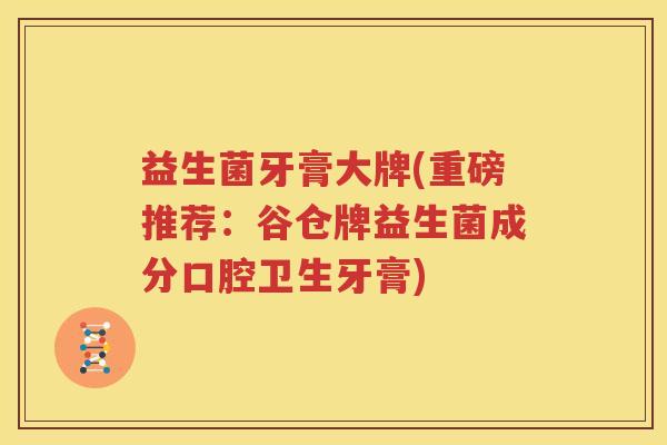 益生菌牙膏大牌(重磅推荐：谷仓牌益生菌成分口腔卫生牙膏)