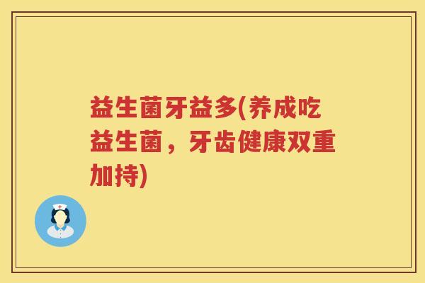 益生菌牙益多(养成吃益生菌，牙齿健康双重加持)