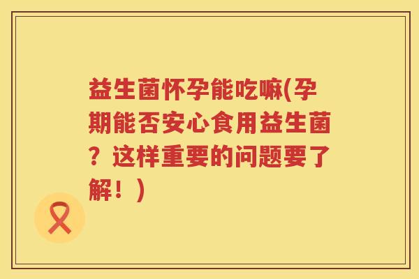 益生菌怀孕能吃嘛(孕期能否安心食用益生菌？这样重要的问题要了解！)