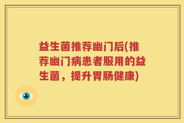 益生菌推荐幽门后(推荐幽门病患者服用的益生菌，提升胃肠健康)
