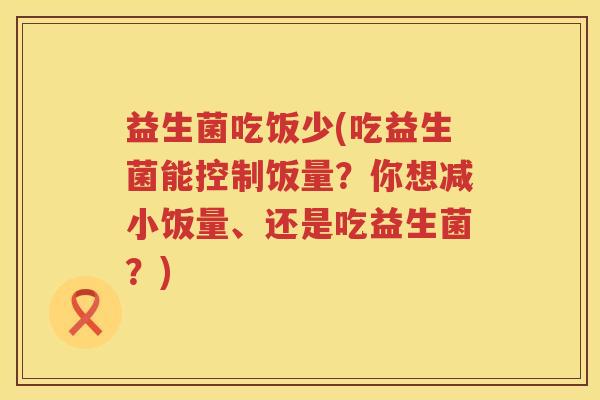 益生菌吃饭少(吃益生菌能控制饭量？你想减小饭量、还是吃益生菌？)