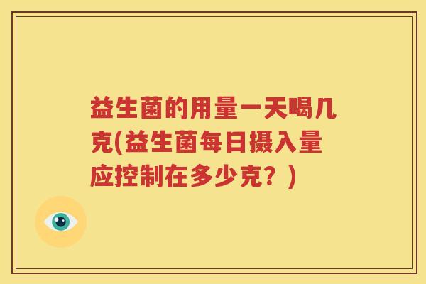 益生菌的用量一天喝几克(益生菌每日摄入量应控制在多少克？)