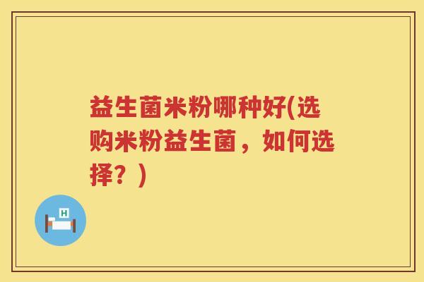 益生菌米粉哪种好(选购米粉益生菌，如何选择？)
