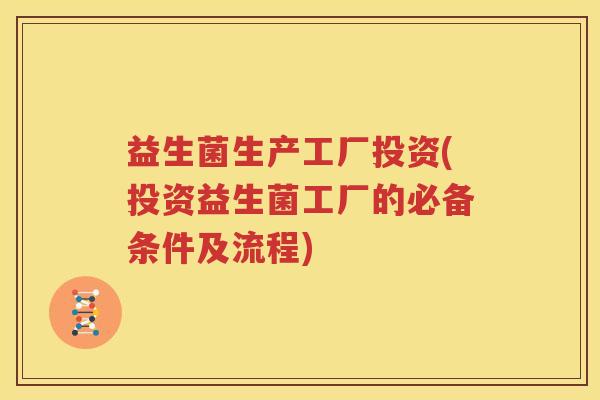 益生菌生产工厂投资(投资益生菌工厂的必备条件及流程)
