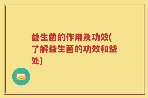 益生菌的作用及功效(了解益生菌的功效和益处)