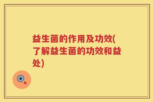 益生菌的作用及功效(了解益生菌的功效和益处)