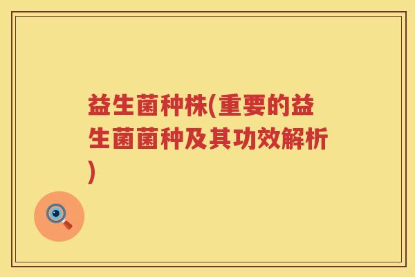 益生菌种株(重要的益生菌菌种及其功效解析)
