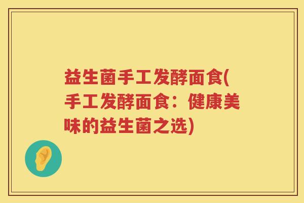 益生菌手工发酵面食(手工发酵面食：健康美味的益生菌之选)