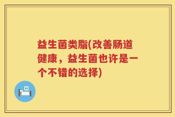益生菌类脂(改善肠道健康，益生菌也许是一个不错的选择)