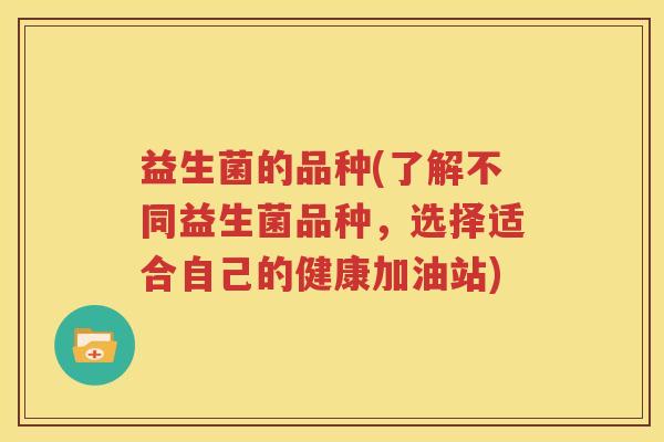 益生菌的品种(了解不同益生菌品种，选择适合自己的健康加油站)
