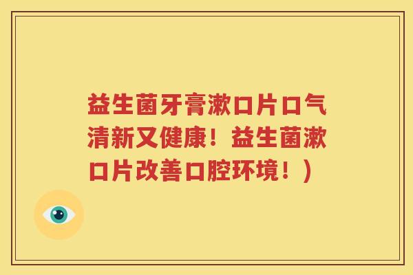 益生菌牙膏漱口片口气清新又健康！益生菌漱口片改善口腔环境！)
