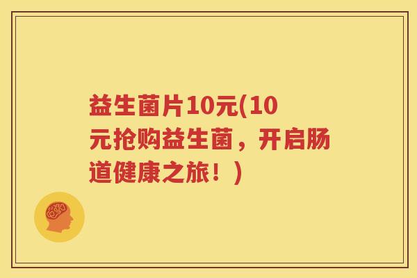 益生菌片10元(10元抢购益生菌，开启肠道健康之旅！)