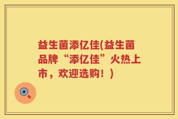 益生菌添亿佳(益生菌品牌“添亿佳”火热上市，欢迎选购！)