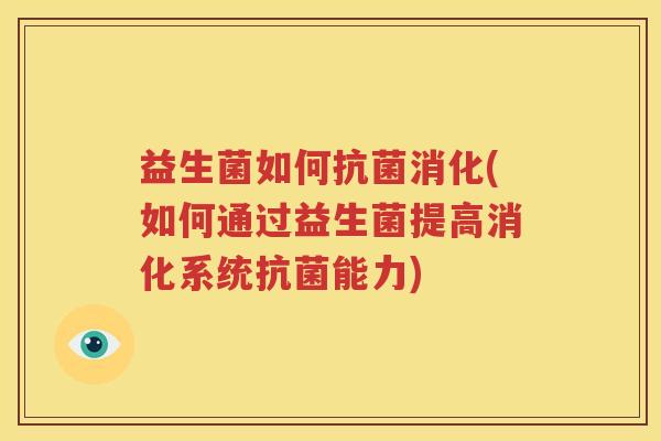 益生菌如何抗菌消化(如何通过益生菌提高消化系统抗菌能力)