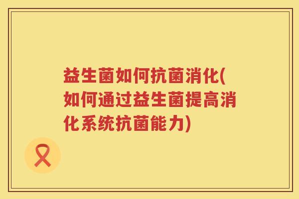 益生菌如何抗菌消化(如何通过益生菌提高消化系统抗菌能力)