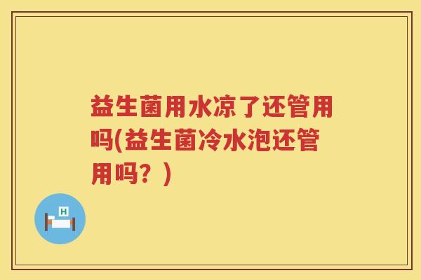 益生菌用水凉了还管用吗(益生菌冷水泡还管用吗？)