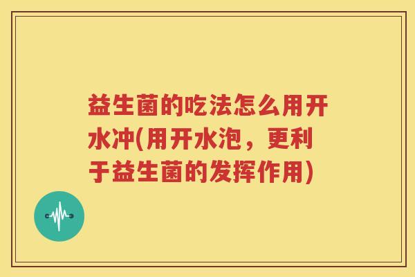 益生菌的吃法怎么用开水冲(用开水泡，更利于益生菌的发挥作用)