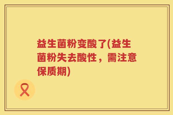 益生菌粉变酸了(益生菌粉失去酸性，需注意保质期)