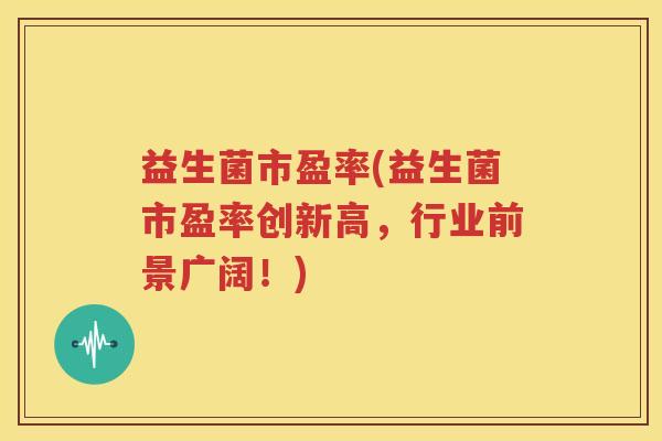 益生菌市盈率(益生菌市盈率创新高，行业前景广阔！)