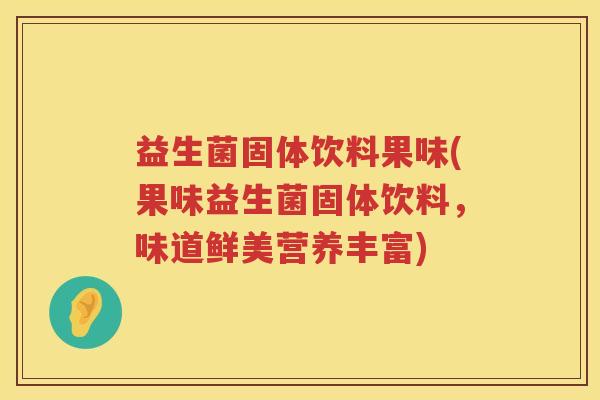 益生菌固体饮料果味(果味益生菌固体饮料，味道鲜美营养丰富)