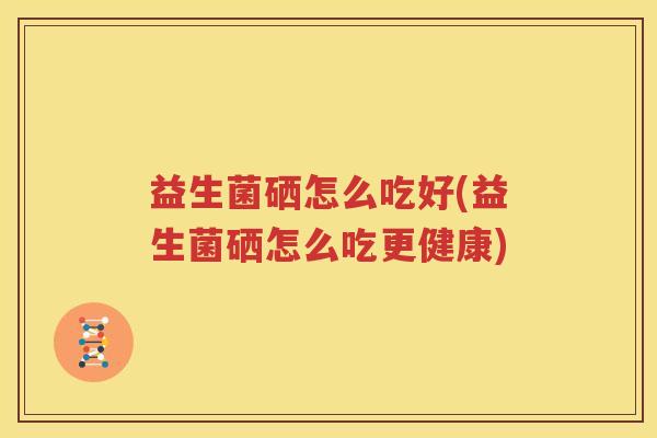 益生菌硒怎么吃好(益生菌硒怎么吃更健康)