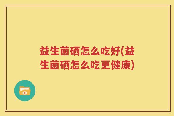 益生菌硒怎么吃好(益生菌硒怎么吃更健康)
