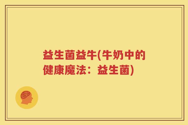 益生菌益牛(牛奶中的健康魔法：益生菌)