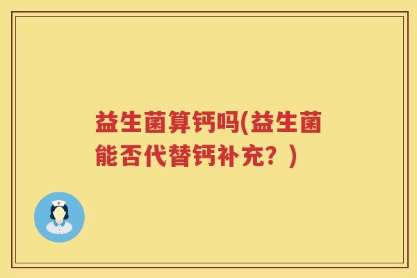 益生菌算钙吗(益生菌能否代替钙补充？)
