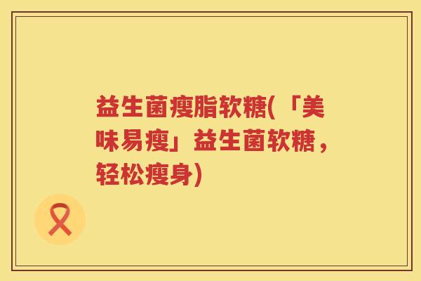 益生菌瘦脂软糖(「美味易瘦」益生菌软糖，轻松瘦身)