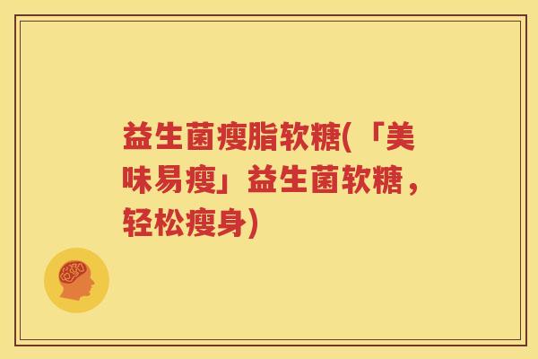 益生菌瘦脂软糖(「美味易瘦」益生菌软糖，轻松瘦身)