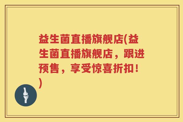 益生菌直播旗舰店(益生菌直播旗舰店，跟进预售，享受惊喜折扣！)