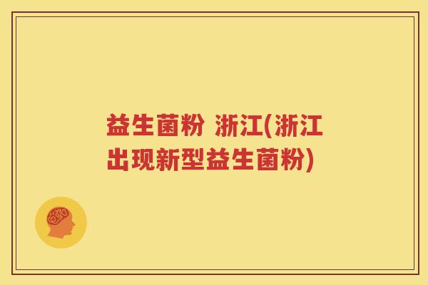 益生菌粉 浙江(浙江出现新型益生菌粉)